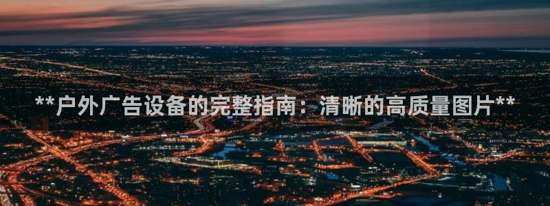 杏宇平台代理怎么样啊：**户外广告设备的完整指南：清晰的高质量图片**
