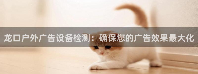 杏宇平台代理多少钱：龙口户外广告设备检测：确保您的广告效果最大化