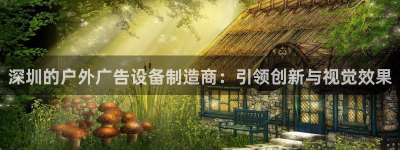 杏宇平台总代理是谁：深圳的户外广告设备制造商：引领创新与视觉效果