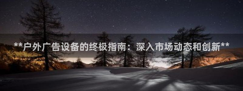 杏宇官方平台官网下载：**户外广告设备的终极指南：深入市场动态和创新**