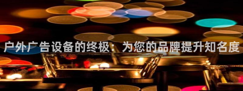 杏宇平台招商电话号码：户外广告设备的终极：为您的品牌提升知名度