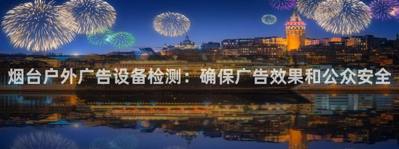 杏宇平台怎么样：烟台户外广告设备检测：确保广告效果和公众安全