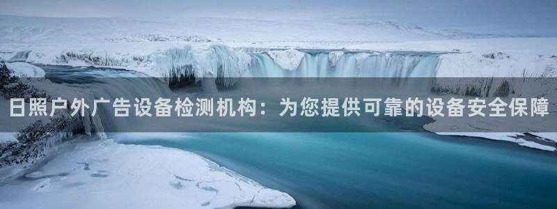 杏宇代理注册：日照户外广告设备检测机构：为您提供可靠的设备安全保障