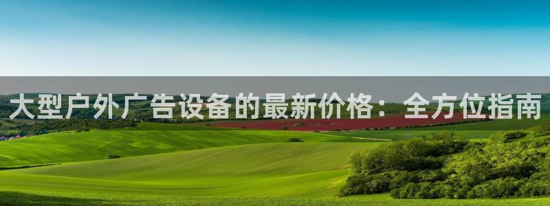 杏宇平台代理怎么样可靠吗：大型户外广告设备的最新价格：全方位指南