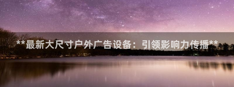 杏宇平台怎么样赚钱：**最新大尺寸户外广告设备：引领影响力传播**