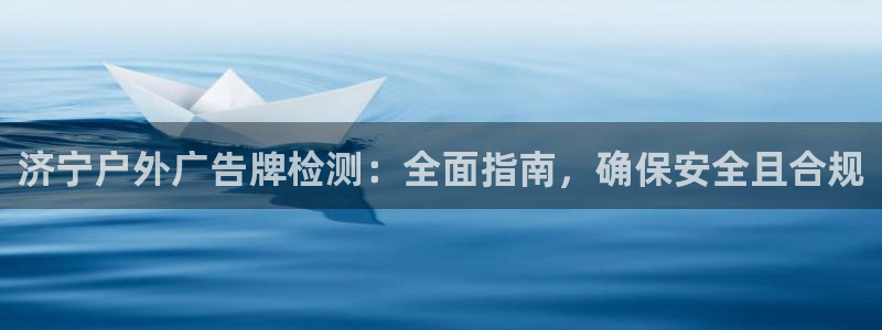 杏宇代理注册：济宁户外广告牌检测：全面指南，确保安全且合规