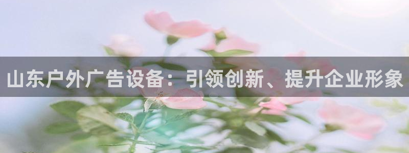 杏宇平台总代理：山东户外广告设备：引领创新、提升企业形象