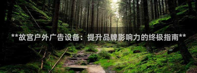 杏宇平台登录步骤是什么：**故宫户外广告设备：提升品牌影响力的终极指南**