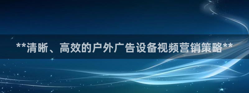 杏宇平台代理怎么样可靠吗：**清晰、高效的户外广告设备视频营销策略**