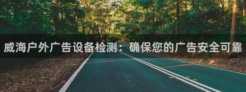杏宇代理注册：威海户外广告设备检测：确保您的广告安全可靠
