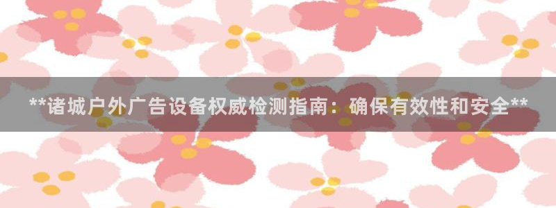 杏宇平台登录步骤图：**诸城户外广告设备权威检测指南：确保有效性和安全**