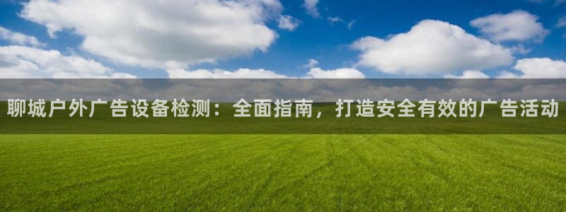 杏宇平台开户：聊城户外广告设备检测：全面指南，打造安全有效的广告活动