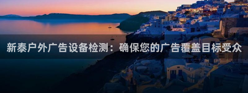 杏宇平台客服：新泰户外广告设备检测：确保您的广告覆盖目标受众
