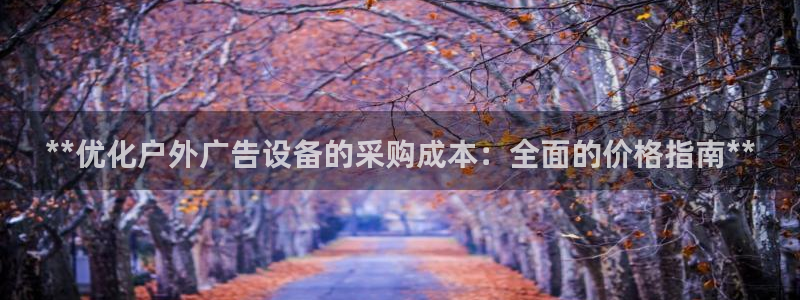 杏宇平台代理怎么样：**优化户外广告设备的采购成本：全面的价格指南**