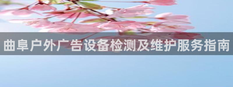 杏宇平台怎么样知乎：曲阜户外广告设备检测及维护服务指南