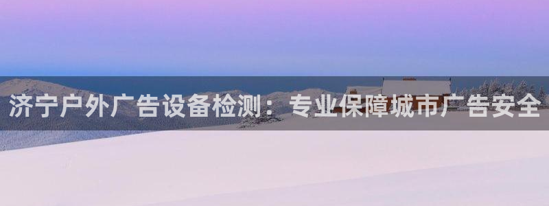 杏宇官方平台官网：济宁户外广告设备检测：专业保障城市广告安全