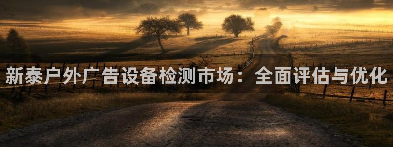 杏宇平台招商怎么样：新泰户外广告设备检测市场：全面评估与优化