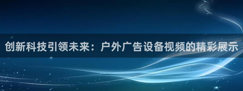 杏宇平台登陆：创新科技引领未来：户外广告设备视频的精彩展示