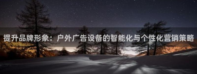 杏宇平台好吗：提升品牌形象：户外广告设备的智能化与个性化营销策略