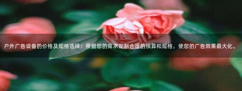 杏宇平台提现为什么这么久呢：户外广告设备的价格及规格选择：根据您的需求定制合适的预算和规格，使您的广告效果最大化。