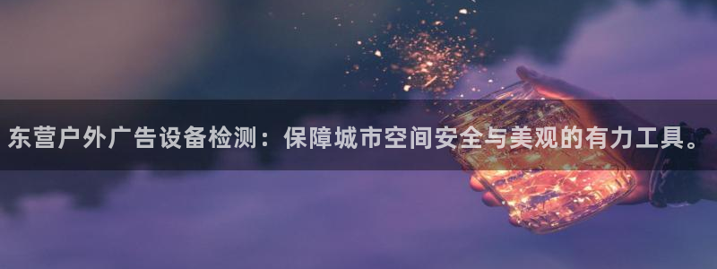 杏宇平台招商：东营户外广告设备检测：保障城市空间安全与美观的有力工具。