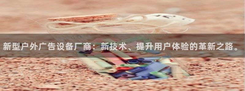 杏宇平台注册地址：新型户外广告设备厂商：新技术、提升用户体验的革新之路。