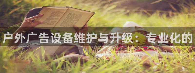 杏宇平台登陆：户外广告设备维护与升级：专业化的