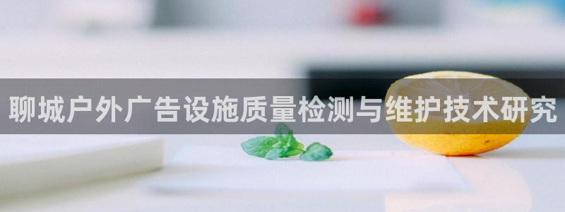 杏宇官方平台官网下载：聊城户外广告设施质量检测与维护技术研究