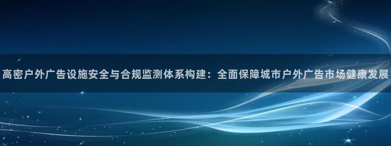 杏宇平台代理多少钱：高密户外广告设施安全与合规监测体系构建：全面保障城市户外广告市场健康发展