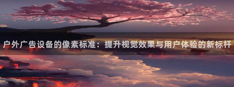 杏宇平台登录步骤图：户外广告设备的像素标准：提升视觉效果与用户体验的新标杆