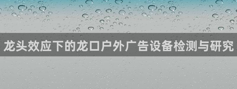 杏宇平台代理怎么样可靠吗：龙头效应下的龙口户外广告设备检测与研究
