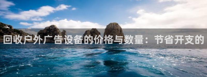 杏宇平台招商电话号码：回收户外广告设备的价格与数量：节省开支的