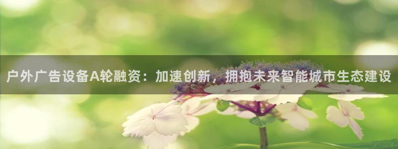 杏宇平台代理怎么赚钱的：户外广告设备A轮融资：加速创新，拥抱未来智能城市生态建设