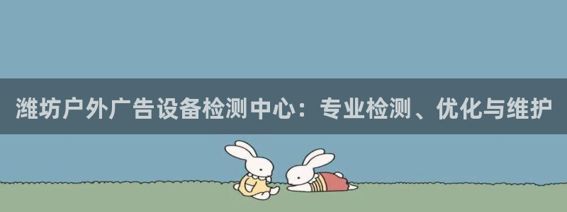 杏宇代理注册：潍坊户外广告设备检测中心：专业检测、优化与维护