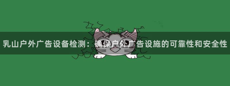 杏宇平台代理怎么样：乳山户外广告设备检测：确保户外广告设施的可靠性和安全性