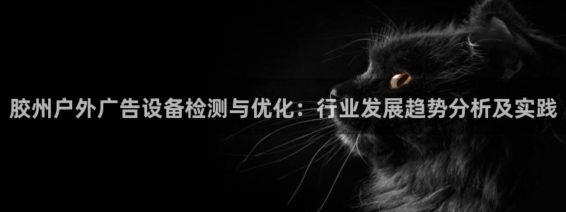 杏宇代理注册：胶州户外广告设备检测与优化：行业发展趋势分析及实践