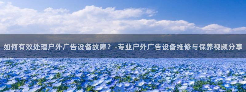 杏宇平台代理怎么赚钱：如何有效处理户外广告设备故障？-专业户外广告设备维修与保养视频分享