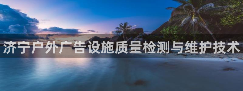 杏宇平台代理多少钱：济宁户外广告设施质量检测与维护技术