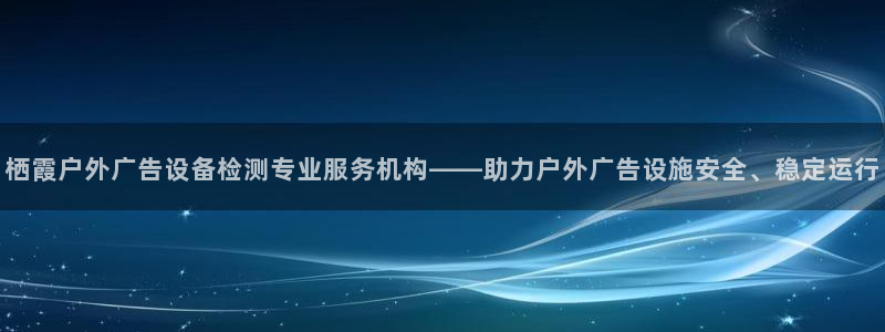 杏宇平台代理怎么样可靠吗：栖霞户外广告设备检测专业服务机构——助力户外广告设施安全、稳定运行