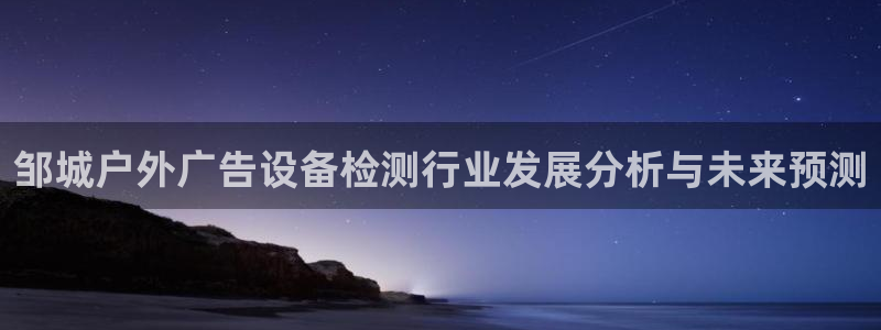 杏宇平台测速链接：邹城户外广告设备检测行业发展分析与未来预测