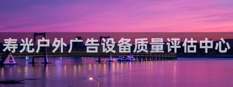 杏宇平台总代理：寿光户外广告设备质量评估中心