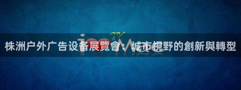 杏宇代理注册：株洲户外广告设备展覽會：城市視野的創新與轉型